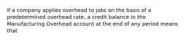 If a company applies overhead to jobs on the basis of a predetermined overhead rate, a credit balance in the Manufacturing Overhead account at the end of any period means that