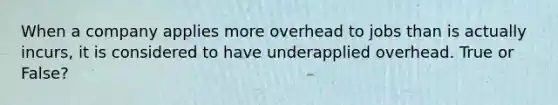 When a company applies more overhead to jobs than is actually incurs, it is considered to have underapplied overhead. True or False?