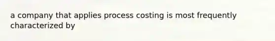 a company that applies process costing is most frequently characterized by