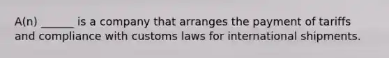 A(n) ______ is a company that arranges the payment of tariffs and compliance with customs laws for international shipments.