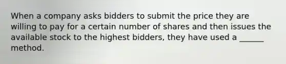 When a company asks bidders to submit the price they are willing to pay for a certain number of shares and then issues the available stock to the highest bidders, they have used a ______ method.