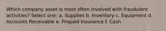 Which company asset is most often involved with fraudulent activities? Select one: a. Supplies b. Inventory c. Equipment d. Accounts Receivable e. Prepaid Insurance f. Cash