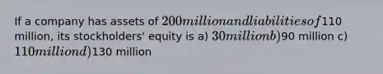 If a company has assets of 200 million and liabilities of110 million, its stockholders' equity is a) 30 million b)90 million c) 110 million d)130 million