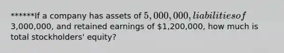 ******If a company has assets of 5,000,000, liabilities of3,000,000, and retained earnings of 1,200,000, how much is total stockholders' equity?