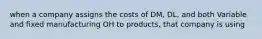 when a company assigns the costs of DM, DL, and both Variable and fixed manufacturing OH to products, that company is using