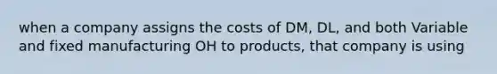 when a company assigns the costs of DM, DL, and both Variable and fixed manufacturing OH to products, that company is using