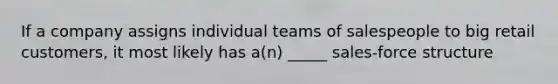 If a company assigns individual teams of salespeople to big retail customers, it most likely has a(n) _____ sales-force structure