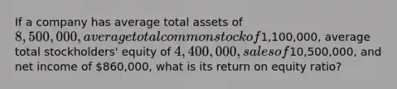 If a company has average total assets of 8,500,000, average total common stock of1,100,000, average total stockholders' equity of 4,400,000, sales of10,500,000, and net income of 860,000, what is its return on equity ratio?