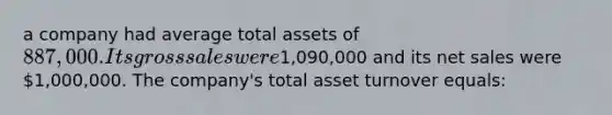 a company had average total assets of 887,000. Its gross sales were1,090,000 and its <a href='https://www.questionai.com/knowledge/ksNDOTmr42-net-sales' class='anchor-knowledge'>net sales</a> were 1,000,000. The company's total asset turnover equals: