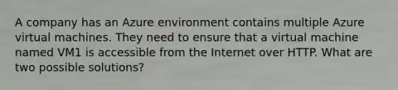 A company has an Azure environment contains multiple Azure virtual machines. They need to ensure that a virtual machine named VM1 is accessible from the Internet over HTTP. What are two possible solutions?