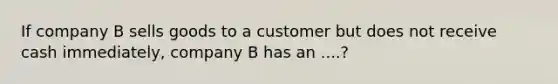 If company B sells goods to a customer but does not receive cash immediately, company B has an ....?