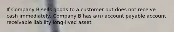 If Company B sells goods to a customer but does not receive cash immediately, Company B has a(n) account payable account receivable liability long-lived asset