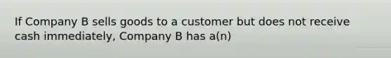 If Company B sells goods to a customer but does not receive cash immediately, Company B has a(n)