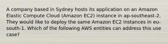 A company based in Sydney hosts its application on an Amazon Elastic Compute Cloud (Amazon EC2) instance in ap-southeast-2. They would like to deploy the same Amazon EC2 instances in eu-south-1. Which of the following AWS entities can address this use case?