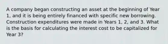 A company began constructing an asset at the beginning of Year 1, and it is being entirely financed with specific new borrowing. Construction expenditures were made in Years 1, 2, and 3. What is the basis for calculating the interest cost to be capitalized for Year 3?