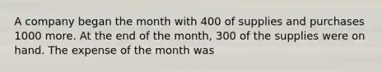 A company began the month with 400 of supplies and purchases 1000 more. At the end of the month, 300 of the supplies were on hand. The expense of the month was