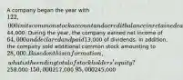 A company began the year with 122,000 in its common stock account and a credit balance in retained earnings of44,000. During the year, the company earned net income of 64,000 and declared and paid13,000 of dividends. In addition, the company sold additional common stock amounting to 28,000. Based on this information, what is the ending total of stockholders' equity?258,000 150,000217,000 95,000245,000