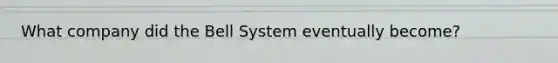 What company did the Bell System eventually become?