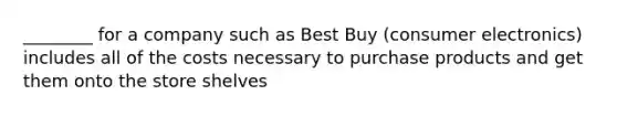 ________ for a company such as Best Buy (consumer electronics) includes all of the costs necessary to purchase products and get them onto the store shelves