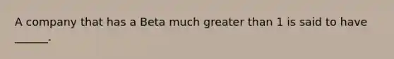 A company that has a Beta much greater than 1 is said to have ______.