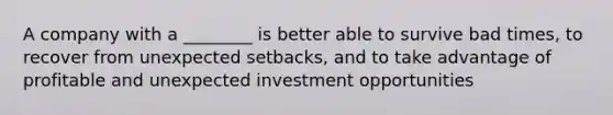 A company with a ________ is better able to survive bad times, to recover from unexpected setbacks, and to take advantage of profitable and unexpected investment opportunities