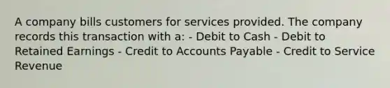 A company bills customers for services provided. The company records this transaction with a: - Debit to Cash - Debit to Retained Earnings - Credit to Accounts Payable - Credit to Service Revenue