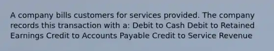 A company bills customers for services provided. The company records this transaction with a: Debit to Cash Debit to Retained Earnings Credit to Accounts Payable Credit to Service Revenue