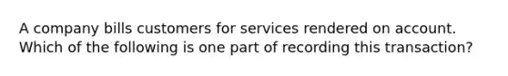 A company bills customers for services rendered on account. Which of the following is one part of recording this transaction?