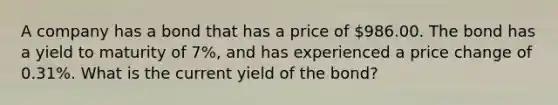 A company has a bond that has a price of 986.00. The bond has a yield to maturity of 7%, and has experienced a price change of 0.31%. What is the current yield of the bond?