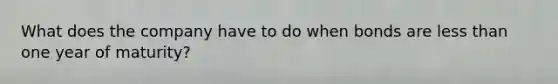 What does the company have to do when bonds are less than one year of maturity?