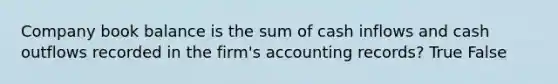 Company book balance is the sum of cash inflows and cash outflows recorded in the firm's accounting records? True False