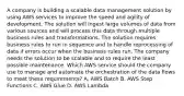 A company is building a scalable data management solution by using AWS services to improve the speed and agility of development. The solution will ingest large volumes of data from various sources and will process this data through multiple business rules and transformations. The solution requires business rules to run in sequence and to handle reprocessing of data if errors occur when the business rules run. The company needs the solution to be scalable and to require the least possible maintenance. Which AWS service should the company use to manage and automate the orchestration of the data flows to meet these requirements? A. AWS Batch B. AWS Step Functions C. AWS Glue D. AWS Lambda