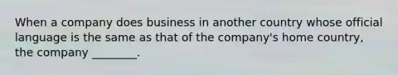 When a company does business in another country whose official language is the same as that of the company's home country, the company ________.