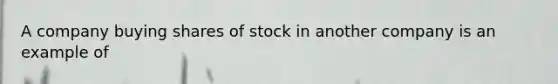 A company buying shares of stock in another company is an example of