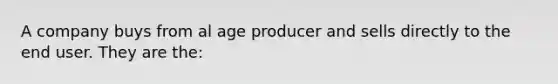 A company buys from al age producer and sells directly to the end user. They are the: