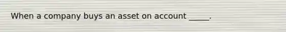 When a company buys an asset on account _____.