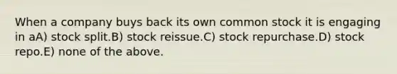 When a company buys back its own common stock it is engaging in aA) stock split.B) stock reissue.C) stock repurchase.D) stock repo.E) none of the above.