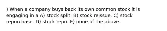 ) When a company buys back its own common stock it is engaging in a A) stock split. B) stock reissue. C) stock repurchase. D) stock repo. E) none of the above.