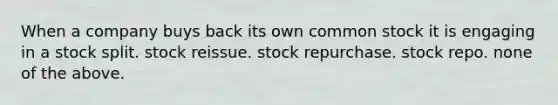 When a company buys back its own common stock it is engaging in a stock split. stock reissue. stock repurchase. stock repo. none of the above.