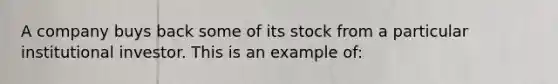 A company buys back some of its stock from a particular institutional investor. This is an example of: