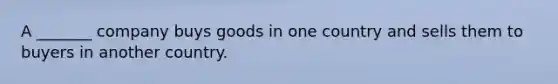 A _______ company buys goods in one country and sells them to buyers in another country.