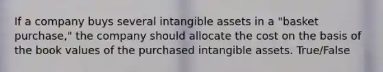 If a company buys several <a href='https://www.questionai.com/knowledge/kfaeAOzavC-intangible-assets' class='anchor-knowledge'>intangible assets</a> in a "basket purchase," the company should allocate the cost on the basis of the book values of the purchased intangible assets. True/False