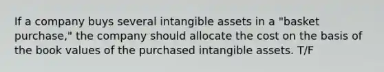 If a company buys several <a href='https://www.questionai.com/knowledge/kfaeAOzavC-intangible-assets' class='anchor-knowledge'>intangible assets</a> in a "basket purchase," the company should allocate the cost on the basis of the book values of the purchased intangible assets. T/F