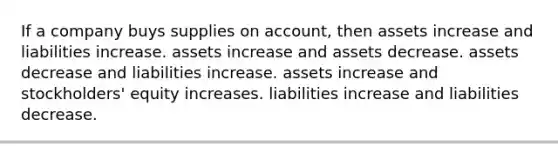 If a company buys supplies on account, then assets increase and liabilities increase. assets increase and assets decrease. assets decrease and liabilities increase. assets increase and stockholders' equity increases. liabilities increase and liabilities decrease.