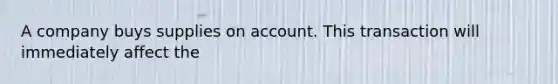 A company buys supplies on account. This transaction will immediately affect the