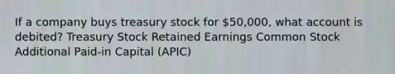 If a company buys treasury stock for 50,000, what account is debited? Treasury Stock Retained Earnings Common Stock Additional Paid-in Capital (APIC)