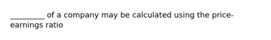 _________ of a company may be calculated using the price-earnings ratio