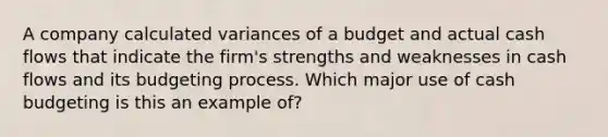 A company calculated variances of a budget and actual cash flows that indicate the firm's strengths and weaknesses in cash flows and its budgeting process. Which major use of cash budgeting is this an example of?