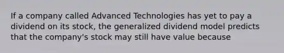 If a company called Advanced Technologies has yet to pay a dividend on its​ stock, the generalized dividend model predicts that the​ company's stock may still have value because