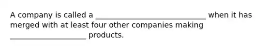 A company is called a _____________________________ when it has merged with at least four other companies making ____________________ products.